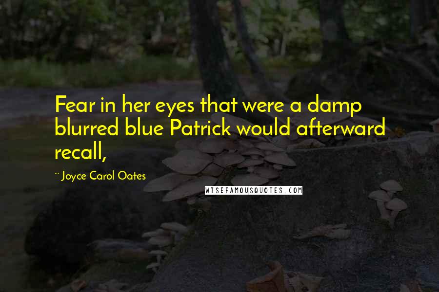 Joyce Carol Oates Quotes: Fear in her eyes that were a damp blurred blue Patrick would afterward recall,