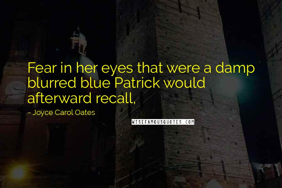 Joyce Carol Oates Quotes: Fear in her eyes that were a damp blurred blue Patrick would afterward recall,