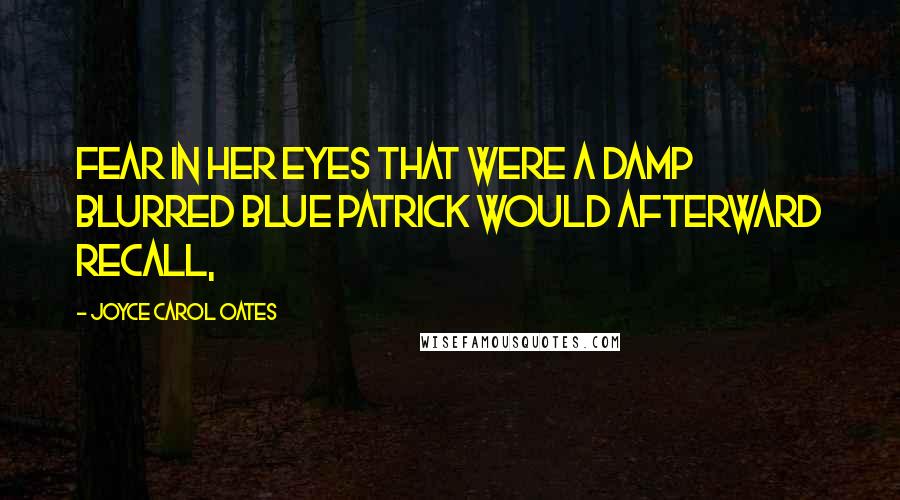 Joyce Carol Oates Quotes: Fear in her eyes that were a damp blurred blue Patrick would afterward recall,