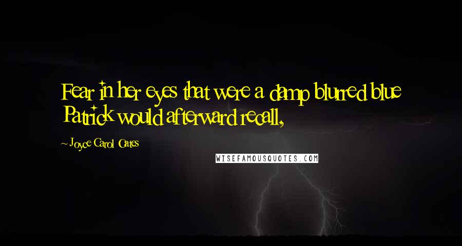 Joyce Carol Oates Quotes: Fear in her eyes that were a damp blurred blue Patrick would afterward recall,