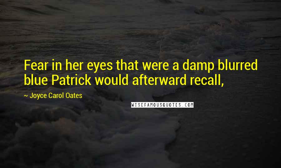 Joyce Carol Oates Quotes: Fear in her eyes that were a damp blurred blue Patrick would afterward recall,