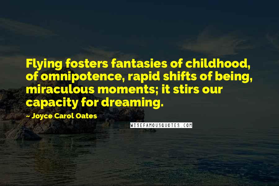 Joyce Carol Oates Quotes: Flying fosters fantasies of childhood, of omnipotence, rapid shifts of being, miraculous moments; it stirs our capacity for dreaming.