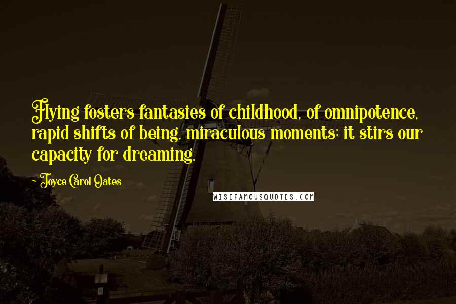 Joyce Carol Oates Quotes: Flying fosters fantasies of childhood, of omnipotence, rapid shifts of being, miraculous moments; it stirs our capacity for dreaming.