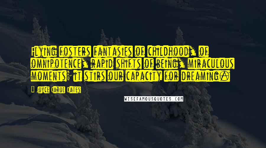 Joyce Carol Oates Quotes: Flying fosters fantasies of childhood, of omnipotence, rapid shifts of being, miraculous moments; it stirs our capacity for dreaming.