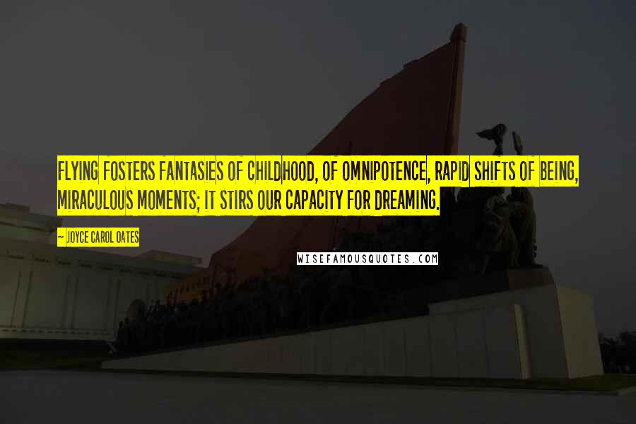 Joyce Carol Oates Quotes: Flying fosters fantasies of childhood, of omnipotence, rapid shifts of being, miraculous moments; it stirs our capacity for dreaming.