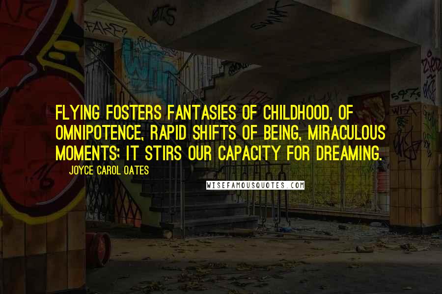Joyce Carol Oates Quotes: Flying fosters fantasies of childhood, of omnipotence, rapid shifts of being, miraculous moments; it stirs our capacity for dreaming.