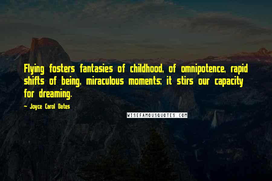 Joyce Carol Oates Quotes: Flying fosters fantasies of childhood, of omnipotence, rapid shifts of being, miraculous moments; it stirs our capacity for dreaming.