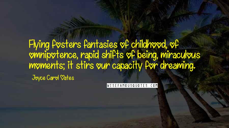 Joyce Carol Oates Quotes: Flying fosters fantasies of childhood, of omnipotence, rapid shifts of being, miraculous moments; it stirs our capacity for dreaming.