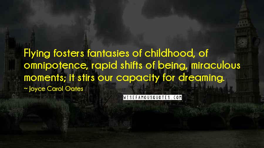 Joyce Carol Oates Quotes: Flying fosters fantasies of childhood, of omnipotence, rapid shifts of being, miraculous moments; it stirs our capacity for dreaming.