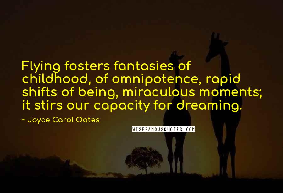 Joyce Carol Oates Quotes: Flying fosters fantasies of childhood, of omnipotence, rapid shifts of being, miraculous moments; it stirs our capacity for dreaming.