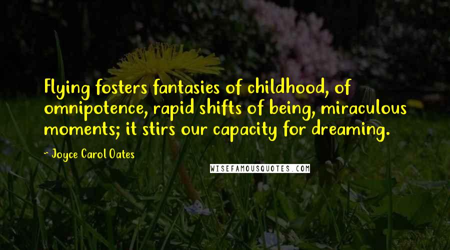 Joyce Carol Oates Quotes: Flying fosters fantasies of childhood, of omnipotence, rapid shifts of being, miraculous moments; it stirs our capacity for dreaming.