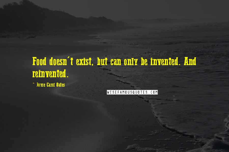 Joyce Carol Oates Quotes: Food doesn't exist, but can only be invented. And reinvented.