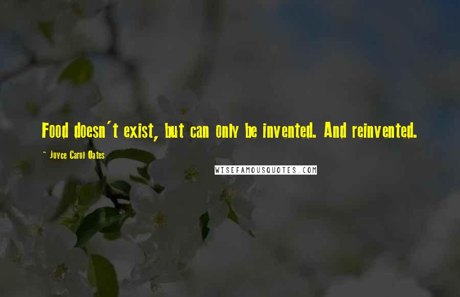Joyce Carol Oates Quotes: Food doesn't exist, but can only be invented. And reinvented.