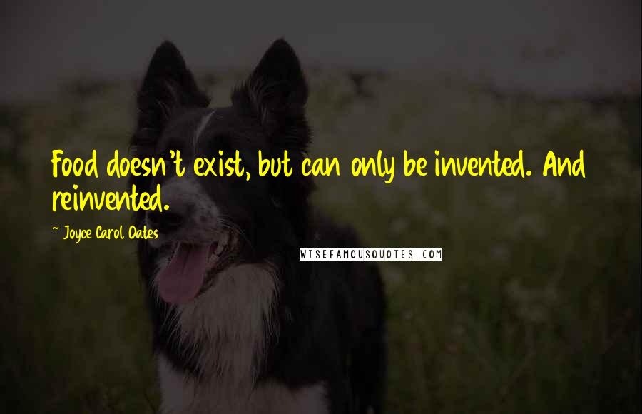 Joyce Carol Oates Quotes: Food doesn't exist, but can only be invented. And reinvented.