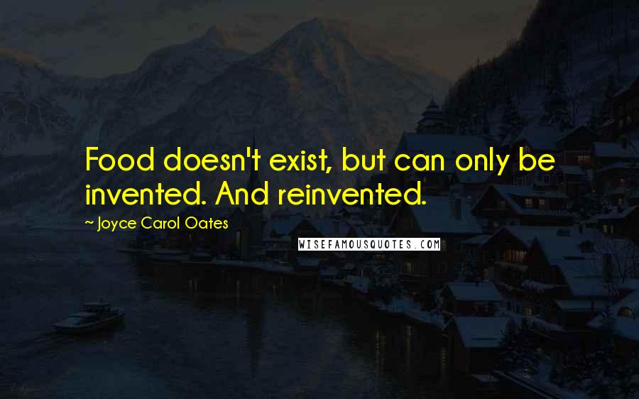Joyce Carol Oates Quotes: Food doesn't exist, but can only be invented. And reinvented.