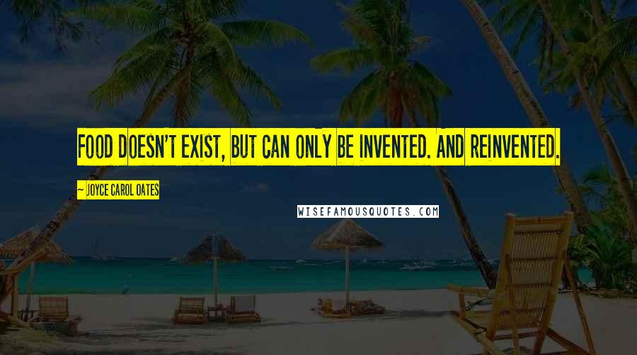 Joyce Carol Oates Quotes: Food doesn't exist, but can only be invented. And reinvented.