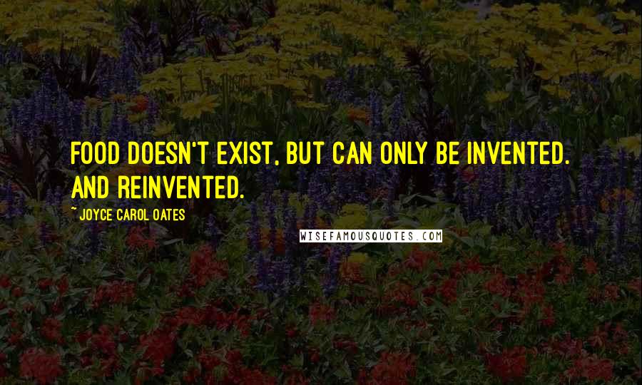 Joyce Carol Oates Quotes: Food doesn't exist, but can only be invented. And reinvented.