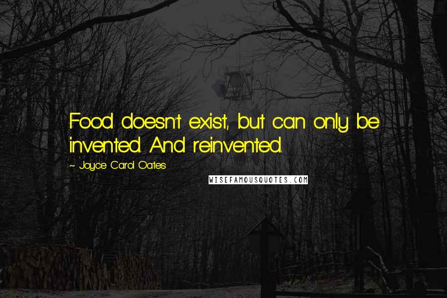 Joyce Carol Oates Quotes: Food doesn't exist, but can only be invented. And reinvented.