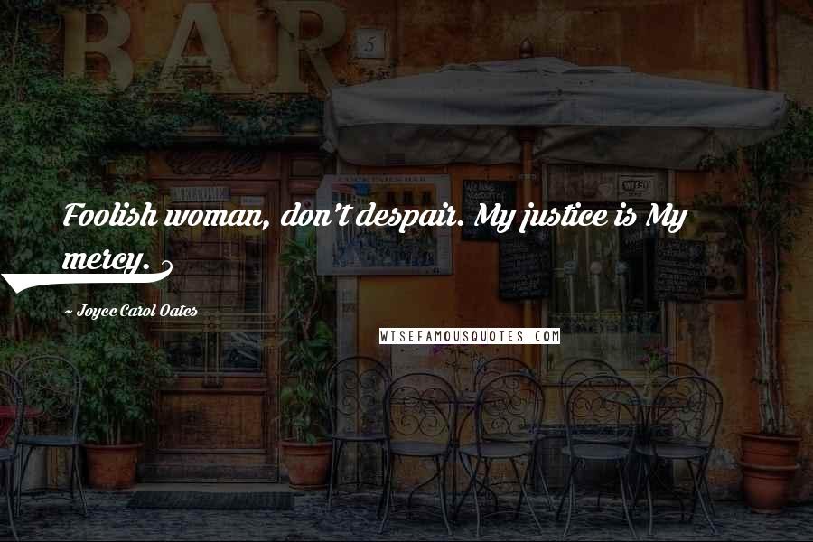 Joyce Carol Oates Quotes: Foolish woman, don't despair. My justice is My mercy. 5