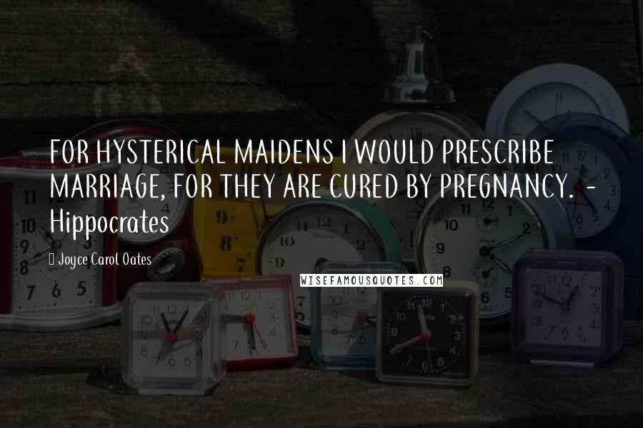 Joyce Carol Oates Quotes: FOR HYSTERICAL MAIDENS I WOULD PRESCRIBE MARRIAGE, FOR THEY ARE CURED BY PREGNANCY.  - Hippocrates