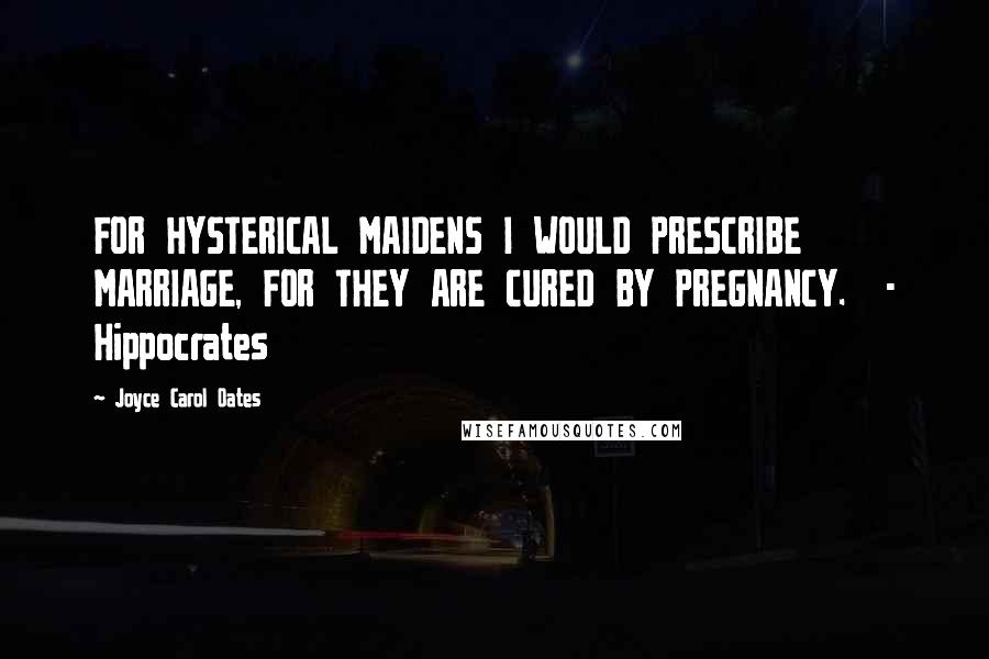 Joyce Carol Oates Quotes: FOR HYSTERICAL MAIDENS I WOULD PRESCRIBE MARRIAGE, FOR THEY ARE CURED BY PREGNANCY. - Hippocrates