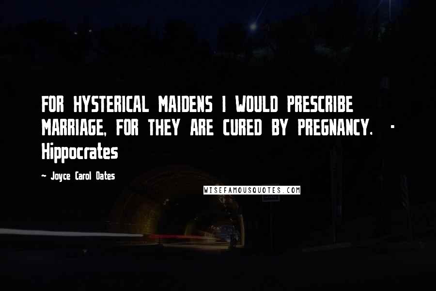 Joyce Carol Oates Quotes: FOR HYSTERICAL MAIDENS I WOULD PRESCRIBE MARRIAGE, FOR THEY ARE CURED BY PREGNANCY.  - Hippocrates