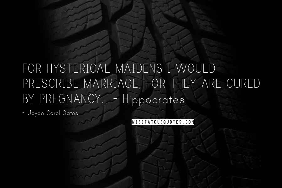 Joyce Carol Oates Quotes: FOR HYSTERICAL MAIDENS I WOULD PRESCRIBE MARRIAGE, FOR THEY ARE CURED BY PREGNANCY.  - Hippocrates