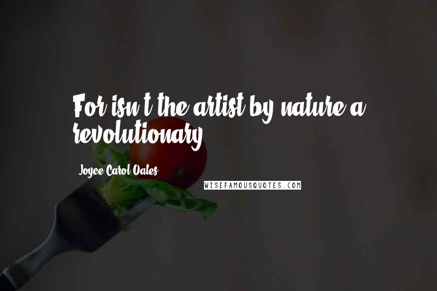 Joyce Carol Oates Quotes: For isn't the artist by nature a revolutionary?