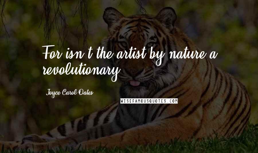 Joyce Carol Oates Quotes: For isn't the artist by nature a revolutionary?