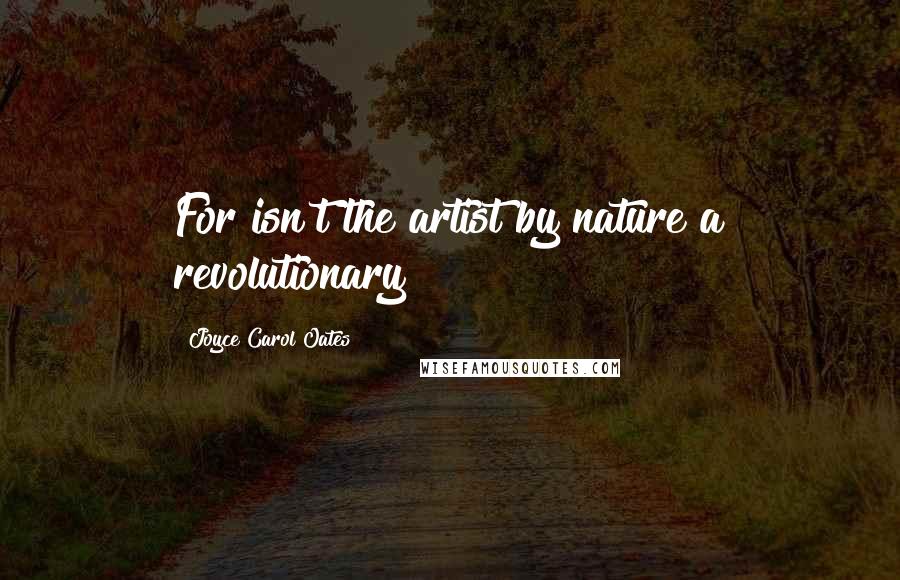 Joyce Carol Oates Quotes: For isn't the artist by nature a revolutionary?