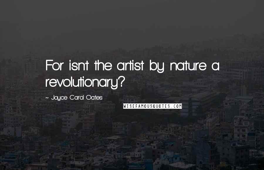 Joyce Carol Oates Quotes: For isn't the artist by nature a revolutionary?