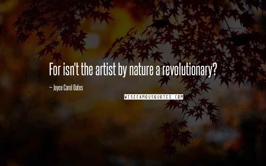 Joyce Carol Oates Quotes: For isn't the artist by nature a revolutionary?