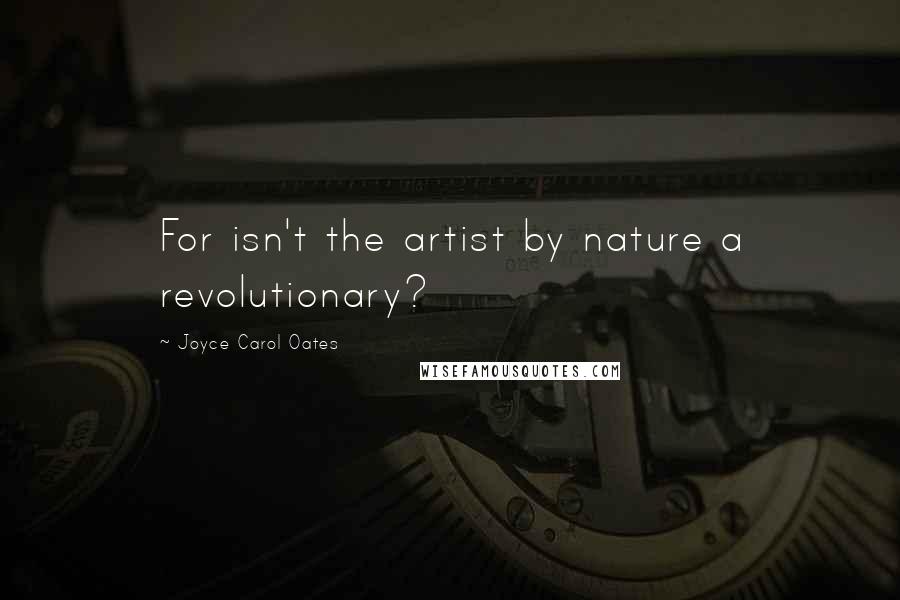 Joyce Carol Oates Quotes: For isn't the artist by nature a revolutionary?