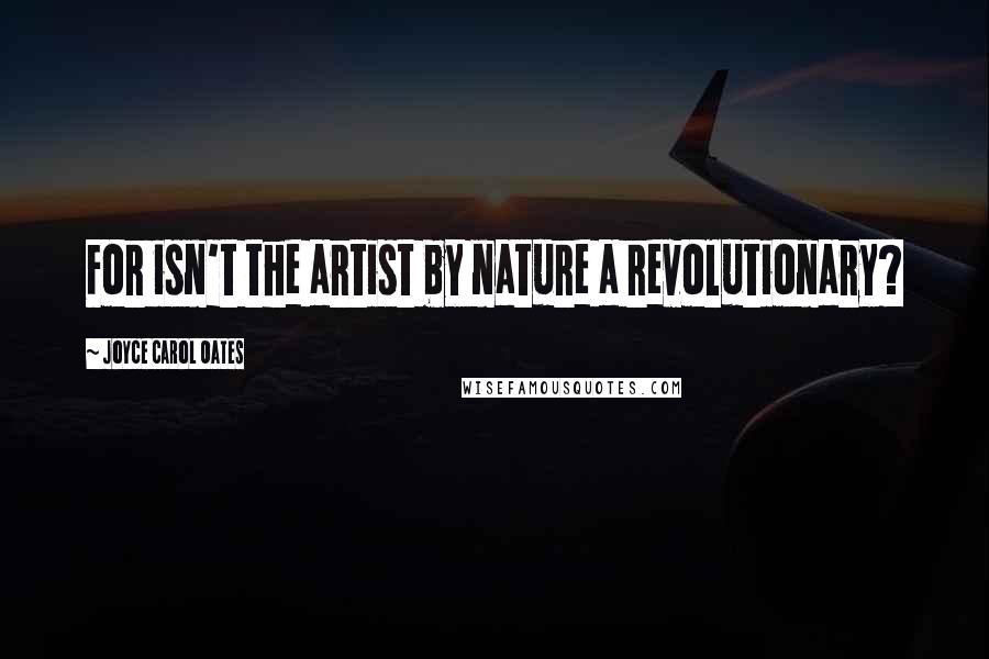 Joyce Carol Oates Quotes: For isn't the artist by nature a revolutionary?