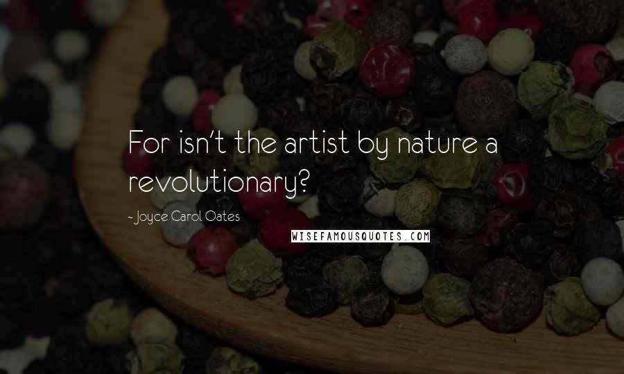 Joyce Carol Oates Quotes: For isn't the artist by nature a revolutionary?