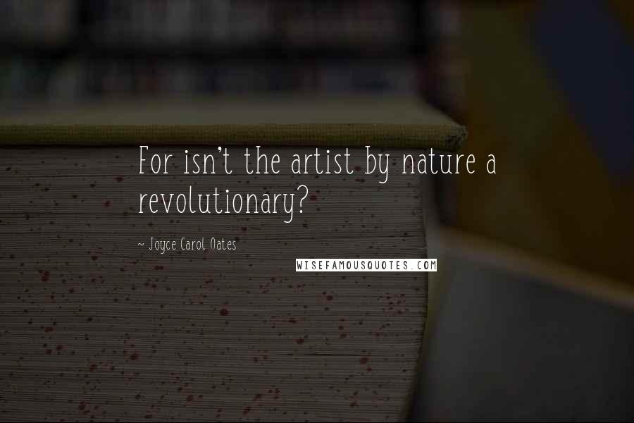 Joyce Carol Oates Quotes: For isn't the artist by nature a revolutionary?