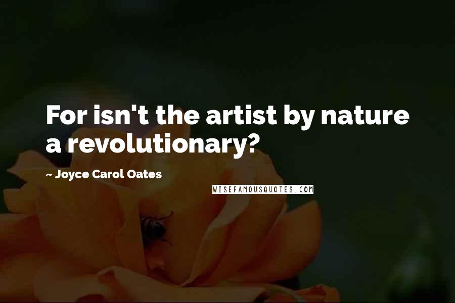 Joyce Carol Oates Quotes: For isn't the artist by nature a revolutionary?