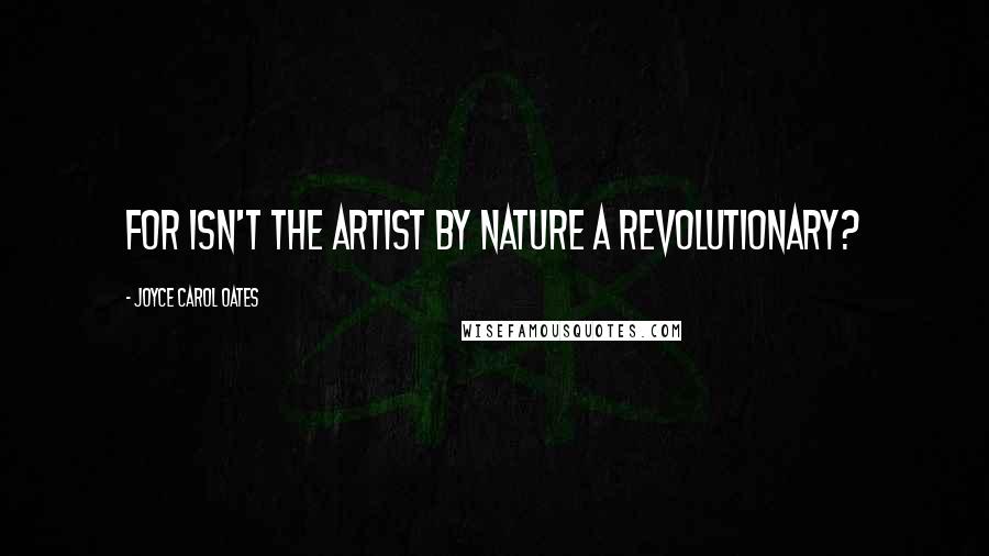 Joyce Carol Oates Quotes: For isn't the artist by nature a revolutionary?