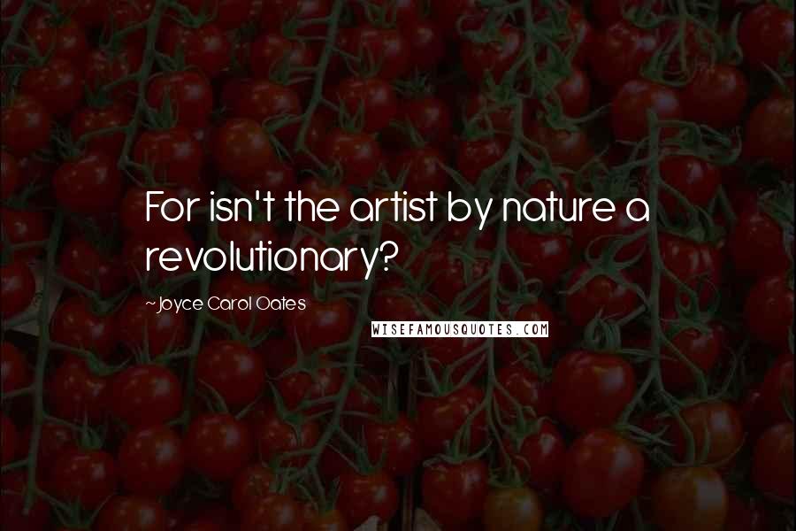 Joyce Carol Oates Quotes: For isn't the artist by nature a revolutionary?