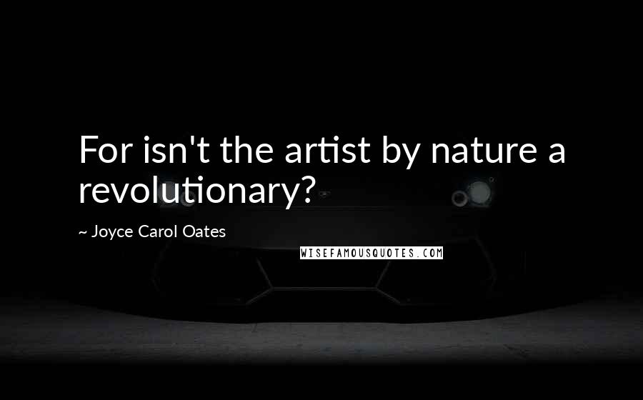 Joyce Carol Oates Quotes: For isn't the artist by nature a revolutionary?