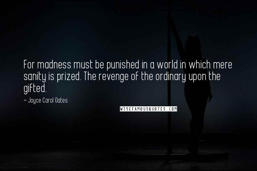 Joyce Carol Oates Quotes: For madness must be punished in a world in which mere sanity is prized. The revenge of the ordinary upon the gifted.