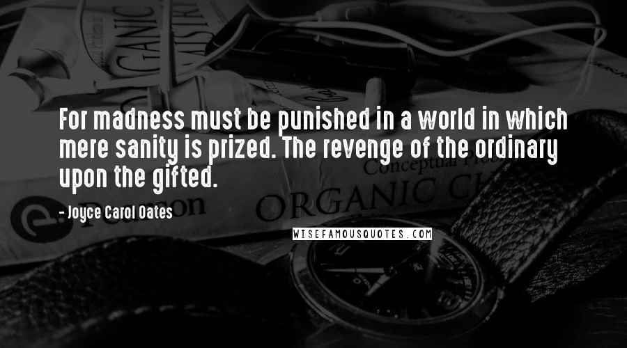 Joyce Carol Oates Quotes: For madness must be punished in a world in which mere sanity is prized. The revenge of the ordinary upon the gifted.