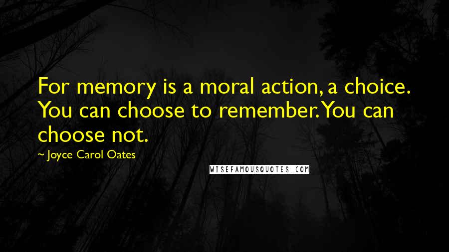 Joyce Carol Oates Quotes: For memory is a moral action, a choice. You can choose to remember. You can choose not.