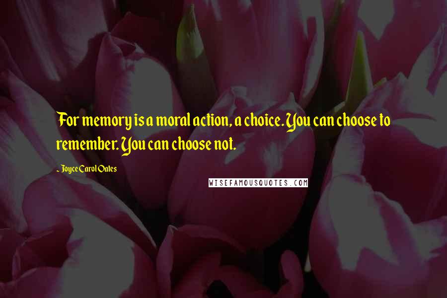 Joyce Carol Oates Quotes: For memory is a moral action, a choice. You can choose to remember. You can choose not.