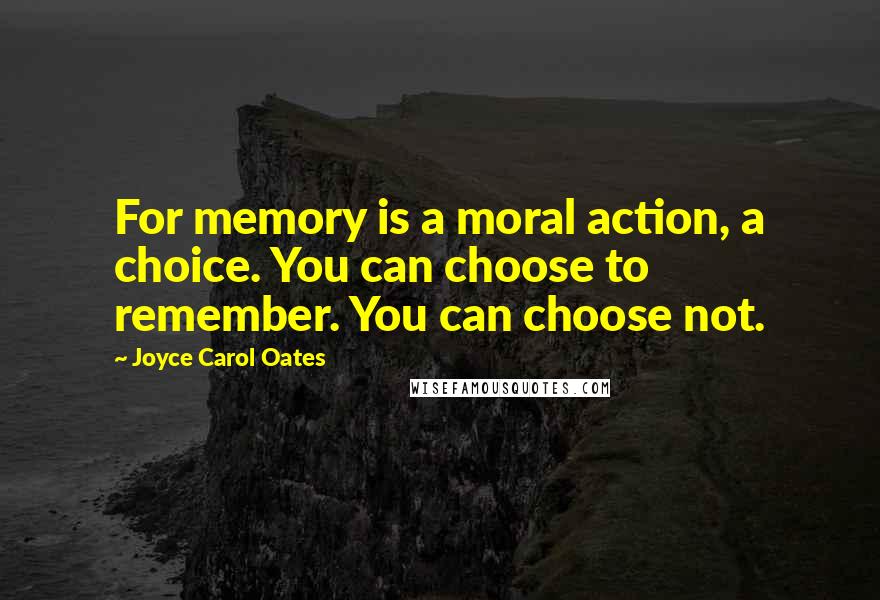 Joyce Carol Oates Quotes: For memory is a moral action, a choice. You can choose to remember. You can choose not.