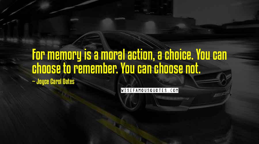 Joyce Carol Oates Quotes: For memory is a moral action, a choice. You can choose to remember. You can choose not.