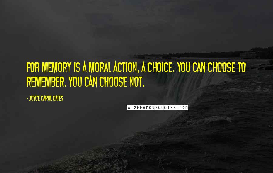 Joyce Carol Oates Quotes: For memory is a moral action, a choice. You can choose to remember. You can choose not.