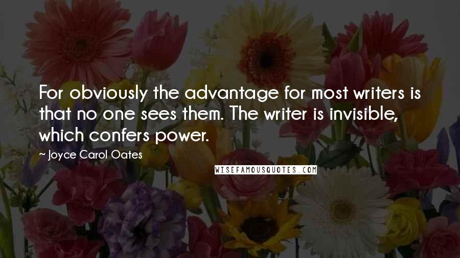 Joyce Carol Oates Quotes: For obviously the advantage for most writers is that no one sees them. The writer is invisible, which confers power.