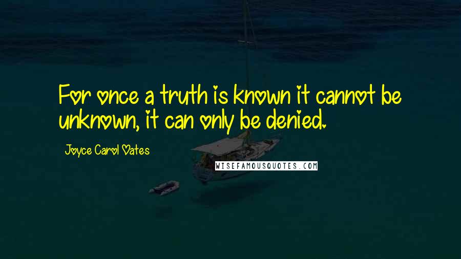 Joyce Carol Oates Quotes: For once a truth is known it cannot be unknown, it can only be denied.