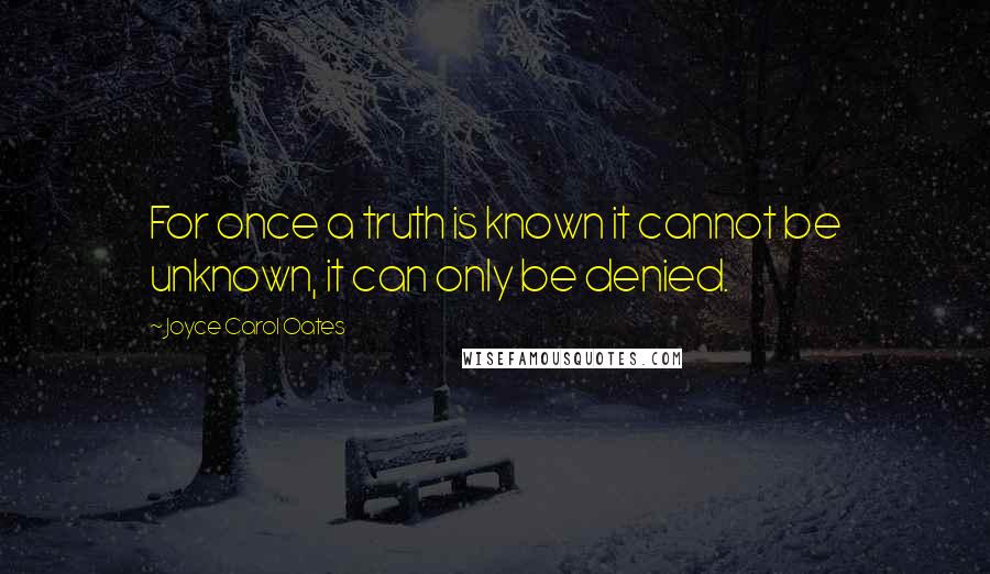 Joyce Carol Oates Quotes: For once a truth is known it cannot be unknown, it can only be denied.